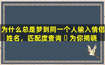 为什么总是梦到同一个人输入情侣姓名，匹配度查询 ☘ 为你揭晓！